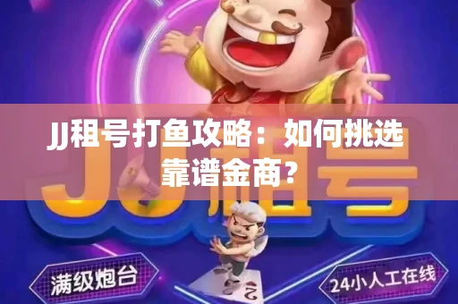 JJ租号打鱼攻略：如何挑选靠谱金商？