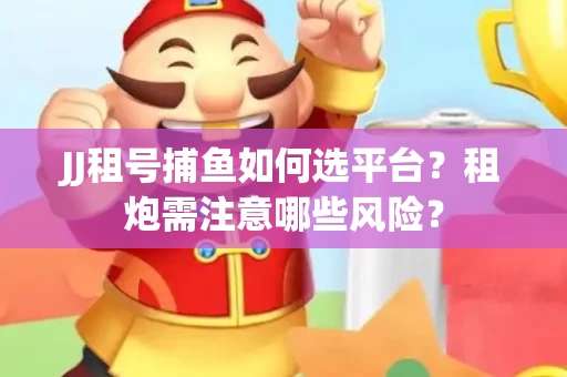 JJ租号捕鱼如何选平台？租炮需注意哪些风险？